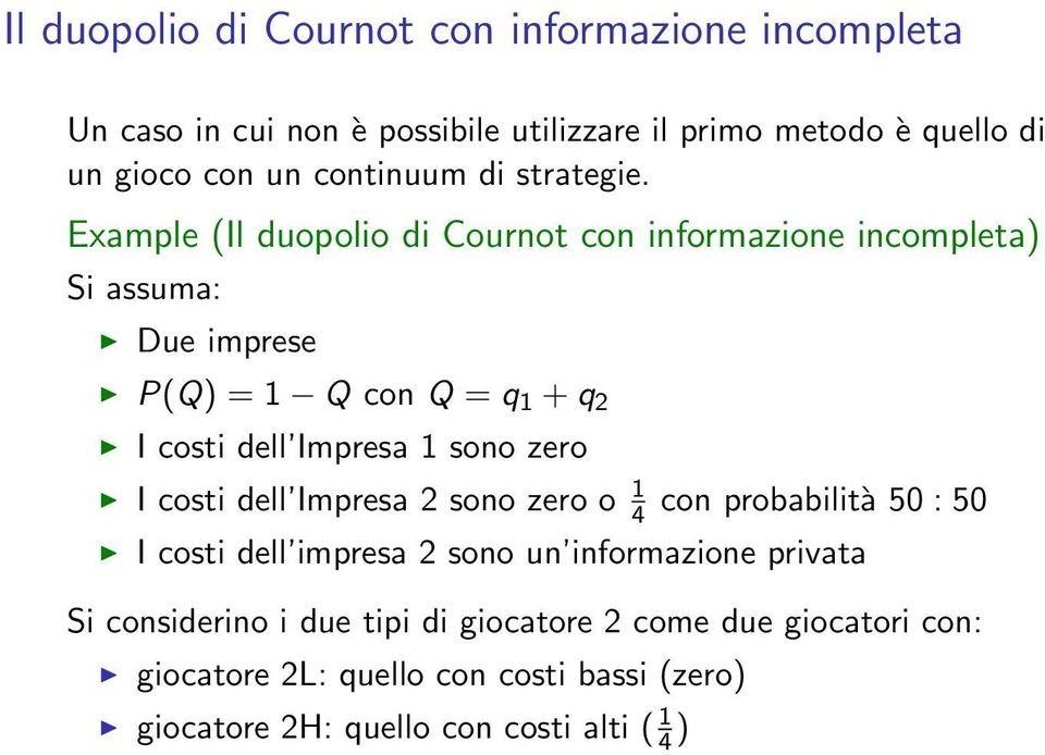 Example (Il duopolio di Cournot con informazione incompleta) Si assuma: Due imprese P(Q) = 1 Q con Q = q 1 +q 2 I costi dell Impresa 1 sono