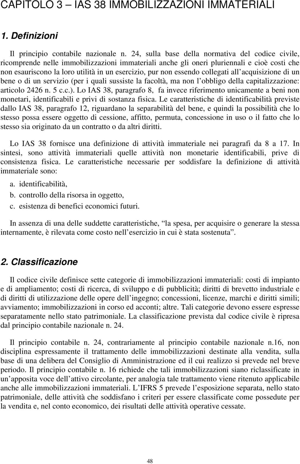 essendo collegati all acquisizione di un bene o di un servizio (per i quali sussiste la facoltà, ma non l obbligo della capitalizzazione: articolo 2426 n. 5 c.c.).