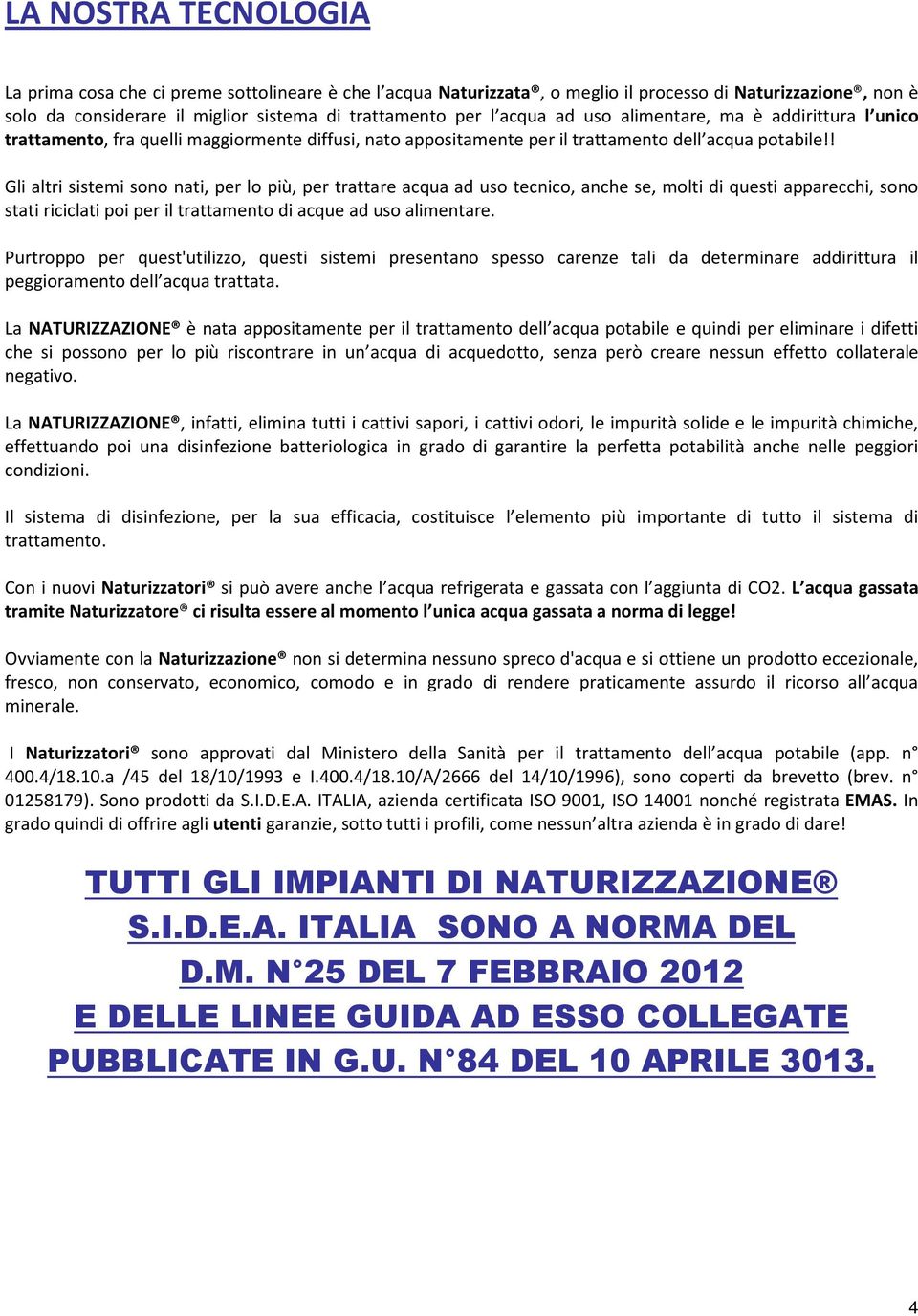 ! Gli altri sistemi sono nati, per lo più, per trattare acqua ad uso tecnico, anche se, molti di questi apparecchi, sono stati riciclati poi per il trattamento di acque ad uso alimentare.