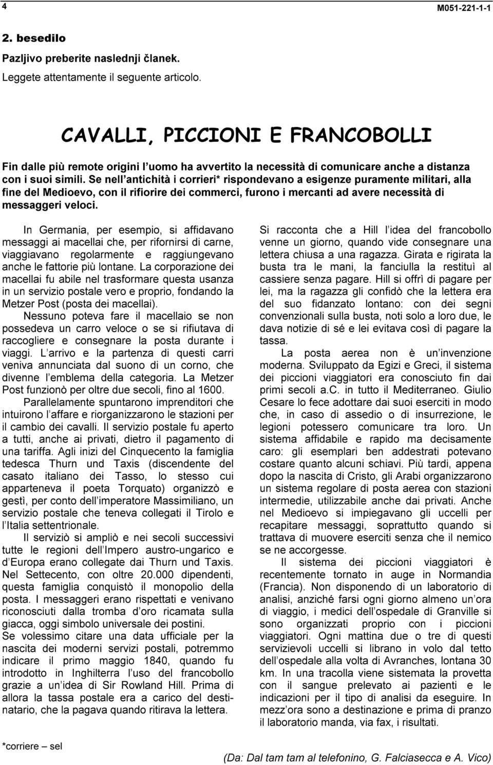 Se nell antichità i corrieri* rispondevano a esigenze puramente militari, alla fine del Medioevo, con il rifiorire dei commerci, furono i mercanti ad avere necessità di messaggeri veloci.