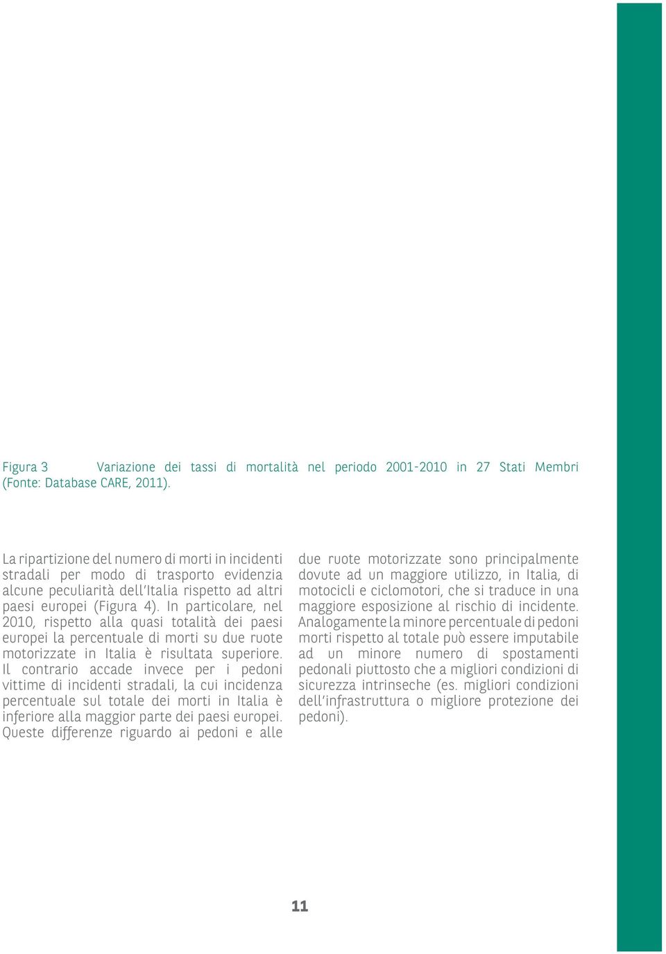 In particolare, nel 2010, rispetto alla quasi totalità dei paesi europei la percentuale di morti su due ruote motorizzate in Italia è risultata superiore.