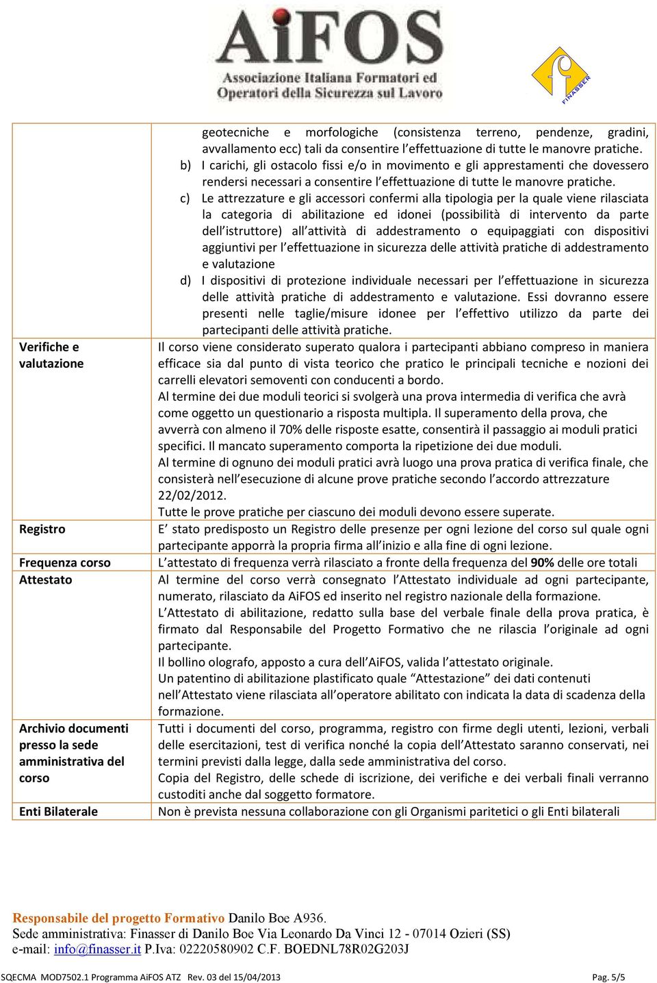 b) I carichi, gli ostacolo fissi e/o in movimento e gli apprestamenti che dovessero rendersi necessari a consentire l effettuazione di tutte le manovre pratiche.