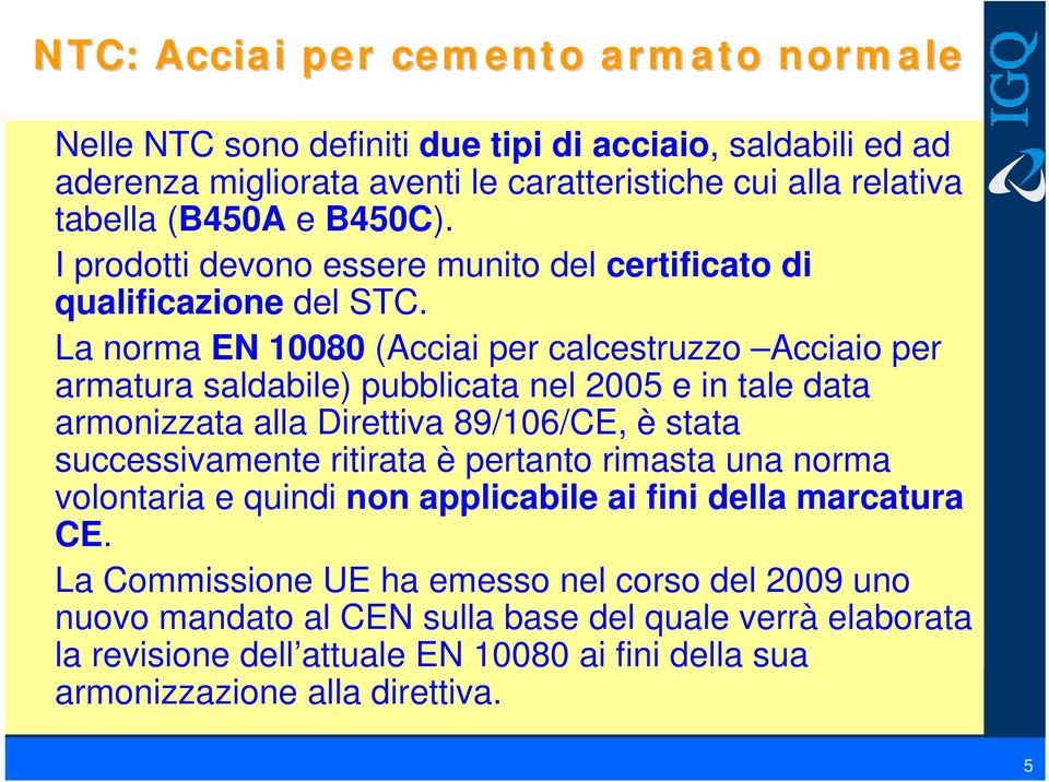 La norma EN 10080 (Acciai per calcestruzzo Acciaio per armatura saldabile) pubblicata nel 2005 e in tale data armonizzata alla Direttiva 89/106/CE, è stata successivamente ritirata è