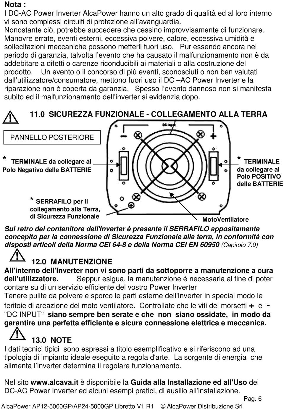 Manovre errate, eventi esterni, eccessiva polvere, calore, eccessiva umidità e sollecitazioni meccaniche possono metterli fuori uso.