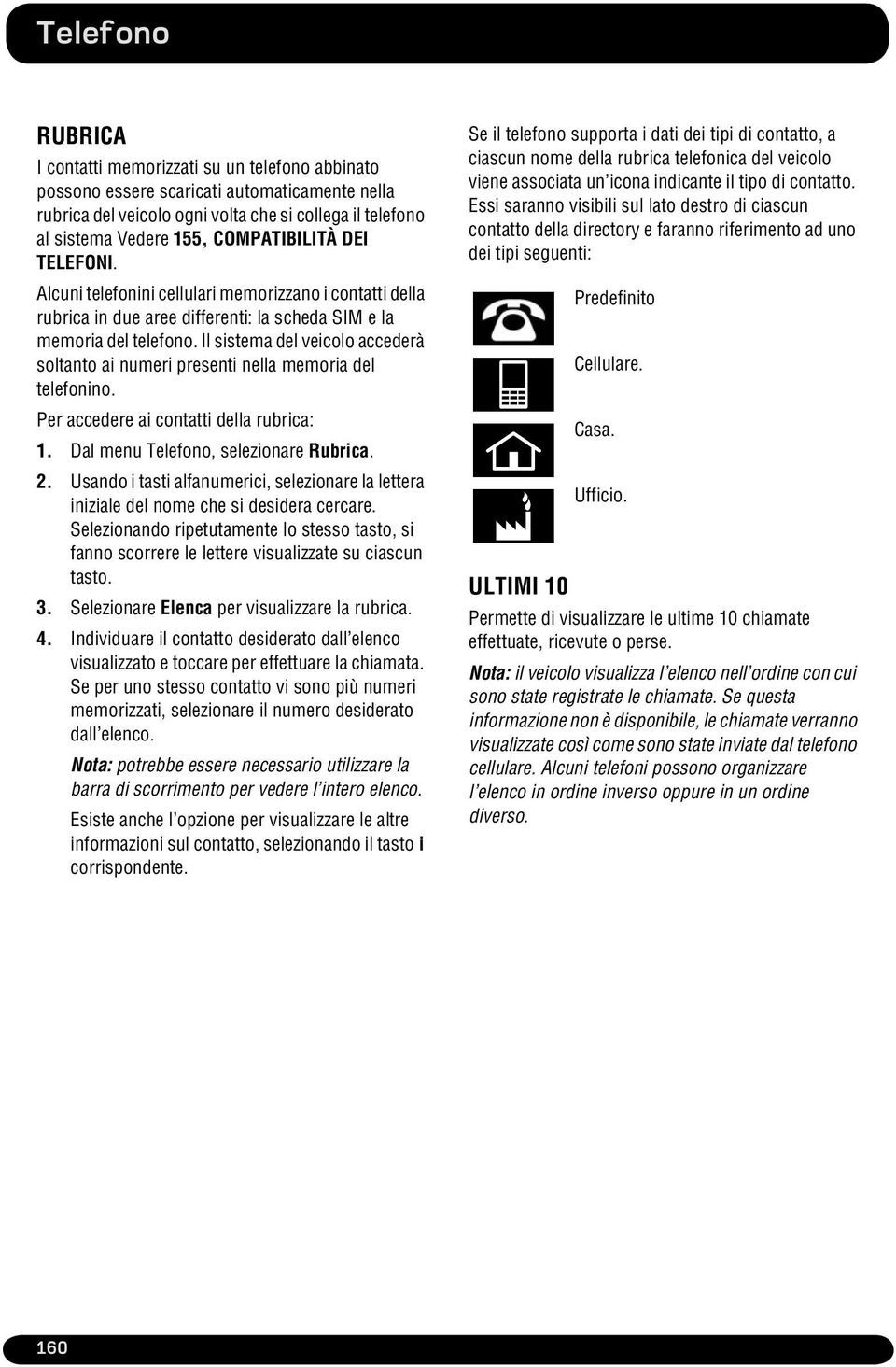 Il sistema del veicolo accederà soltanto ai numeri presenti nella memoria del telefonino. Per accedere ai contatti della rubrica: 1. Dal menu Telefono, selezionare Rubrica. 2.