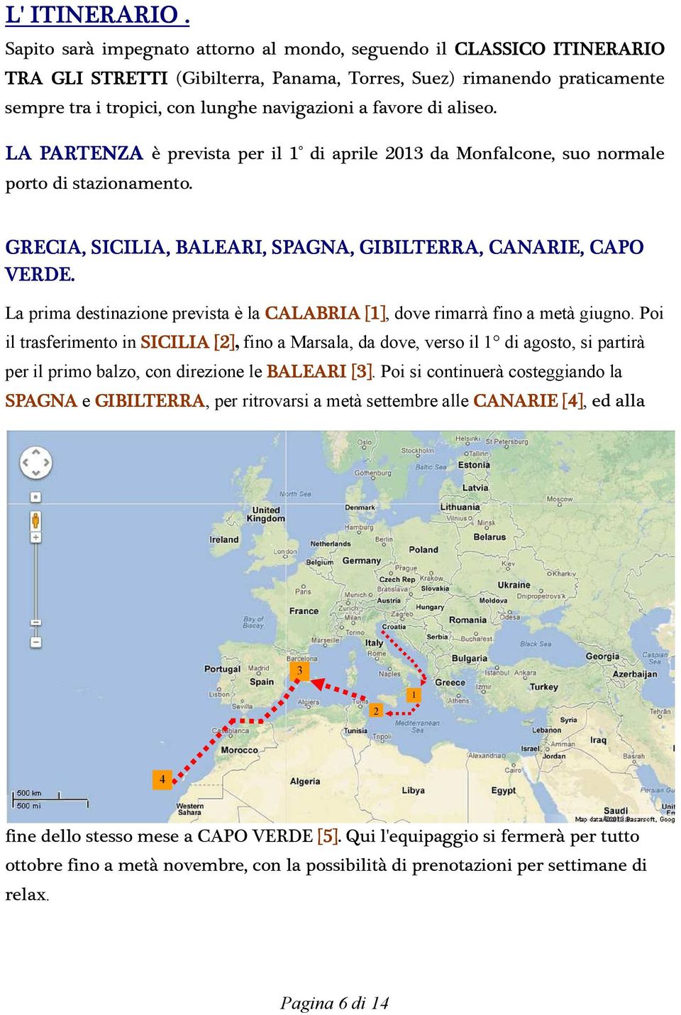 di aliseo. LA PARTENZA è prevista per il 1 di aprile 2013 da Monfalcone, suo normale porto di stazionamento. GRECIA, SICILIA, BALEARI, SPAGNA, GIBILTERRA ERRA,, CANARIE, CAPO VERDE.