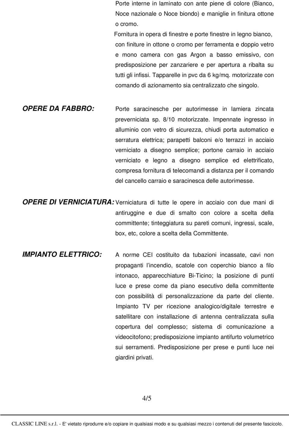 zanzariere e per apertura a ribalta su tutti gli infissi. Tapparelle in pvc da 6 kg/mq. motorizzate con comando di azionamento sia centralizzato che singolo.