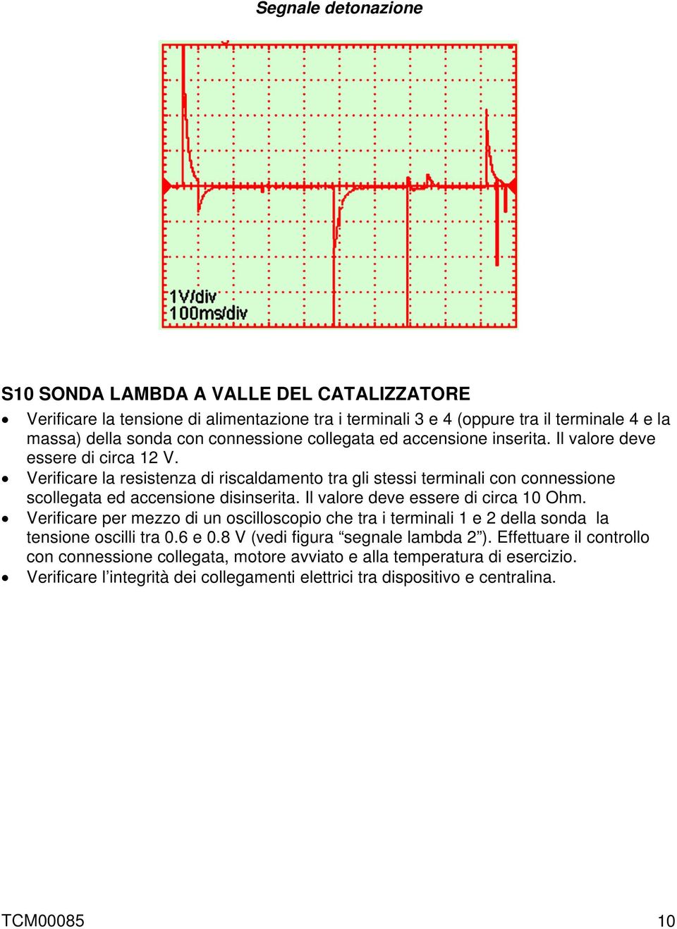 Verificare la resistenza di riscaldamento tra gli stessi terminali con connessione scollegata ed accensione disinserita. Il valore deve essere di circa 10 Ohm.