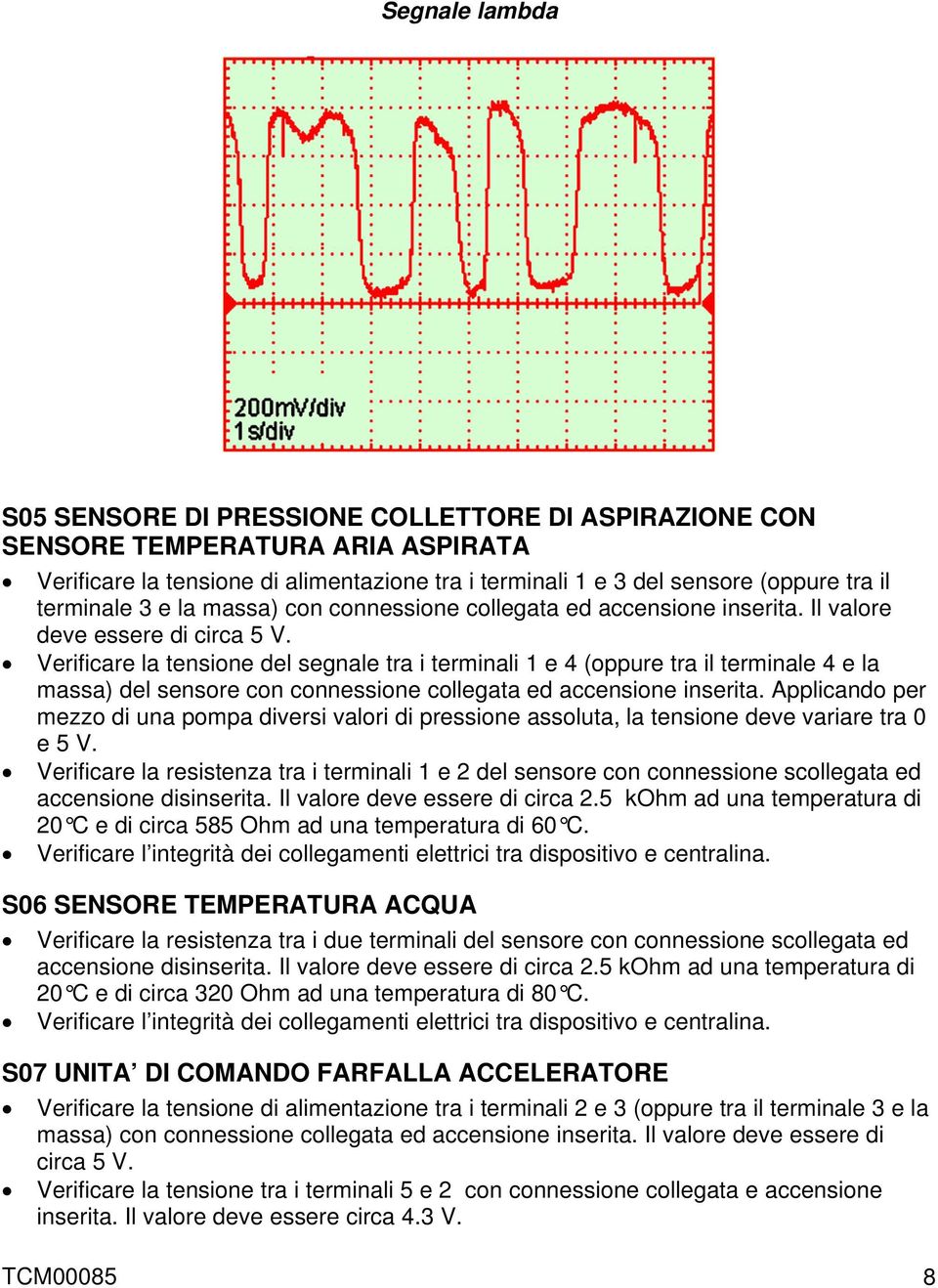 Verificare la tensione del segnale tra i terminali 1 e 4 (oppure tra il terminale 4 e la massa) del sensore con connessione collegata ed accensione inserita.