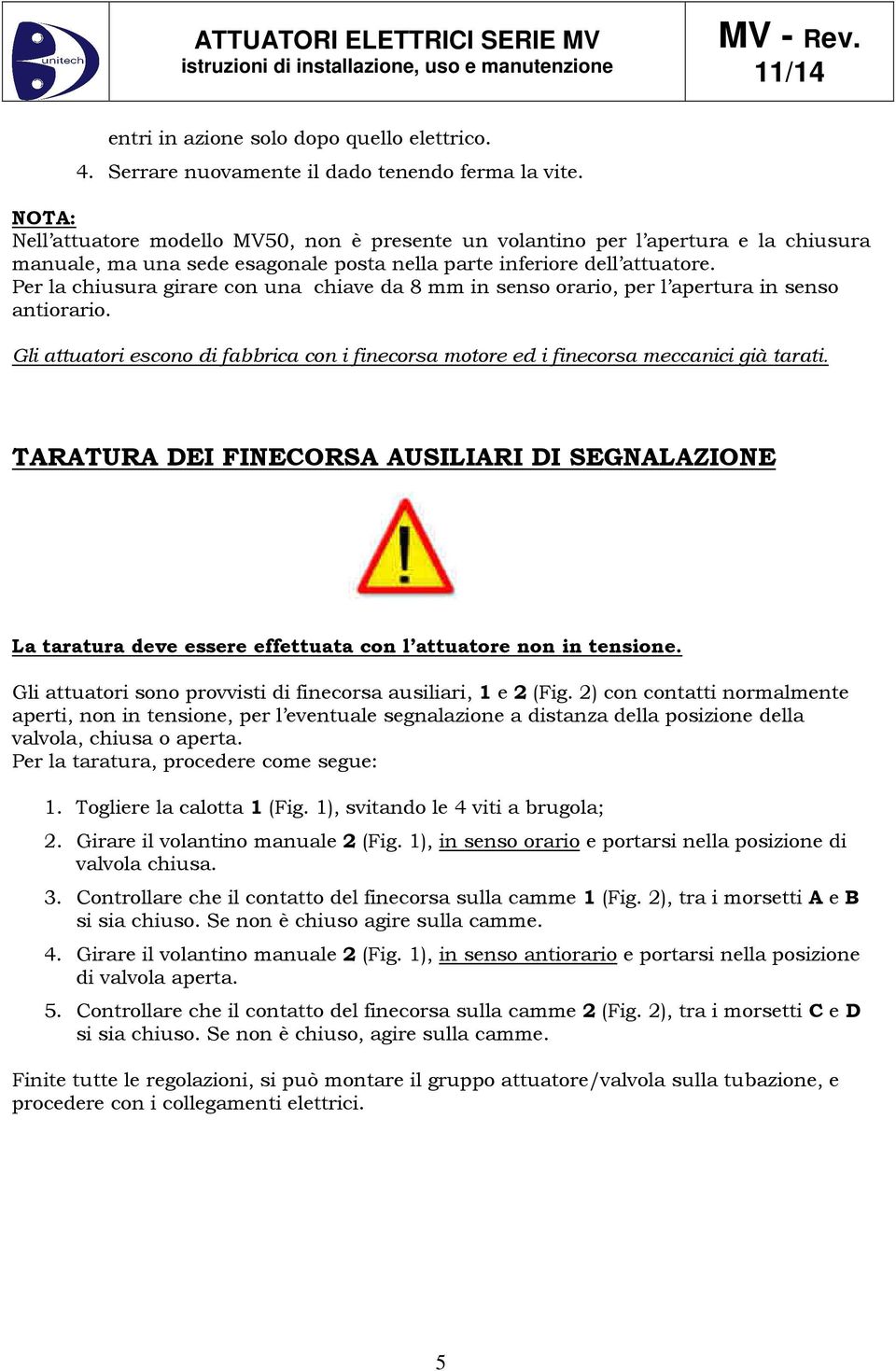 Per la chiusura girare con una chiave da 8 mm in senso orario, per l apertura in senso antiorario. Gli attuatori escono di fabbrica con i finecorsa motore ed i finecorsa meccanici già tarati.