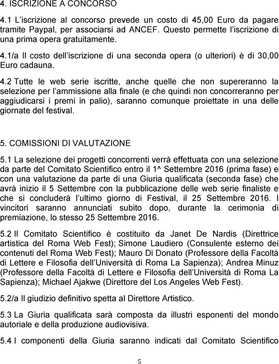 2 Tutte le web serie iscritte, anche quelle che non supereranno la selezione per l ammissione alla finale (e che quindi non concorreranno per aggiudicarsi i premi in palio), saranno comunque