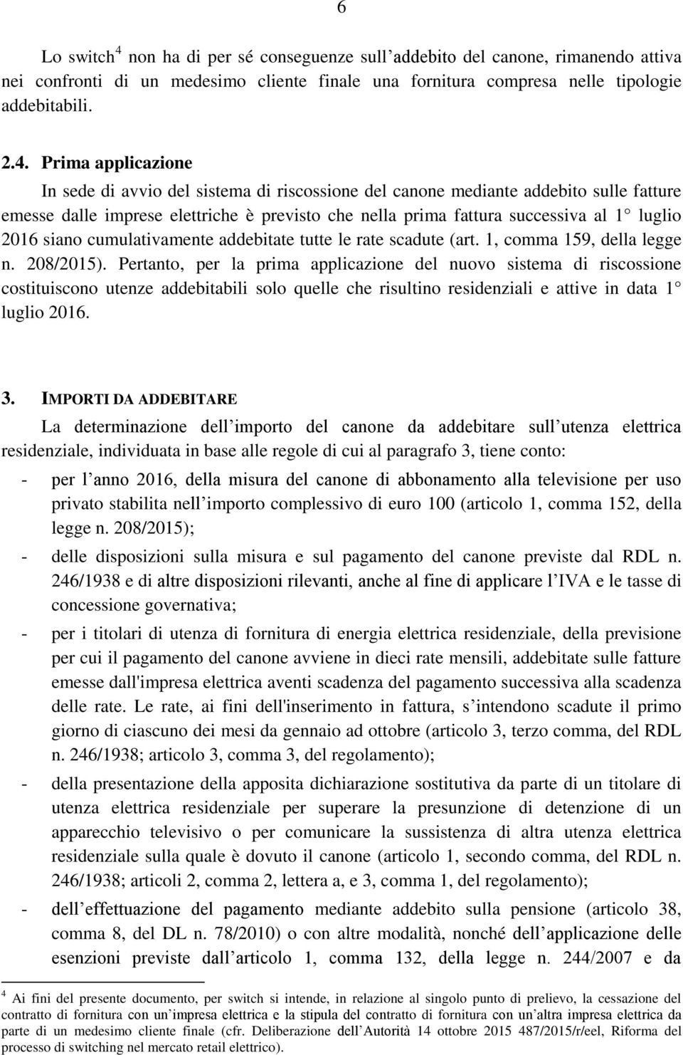 Prima applicazione In sede di avvio del sistema di riscossione del canone mediante addebito sulle fatture emesse dalle imprese elettriche è previsto che nella prima fattura successiva al 1 luglio