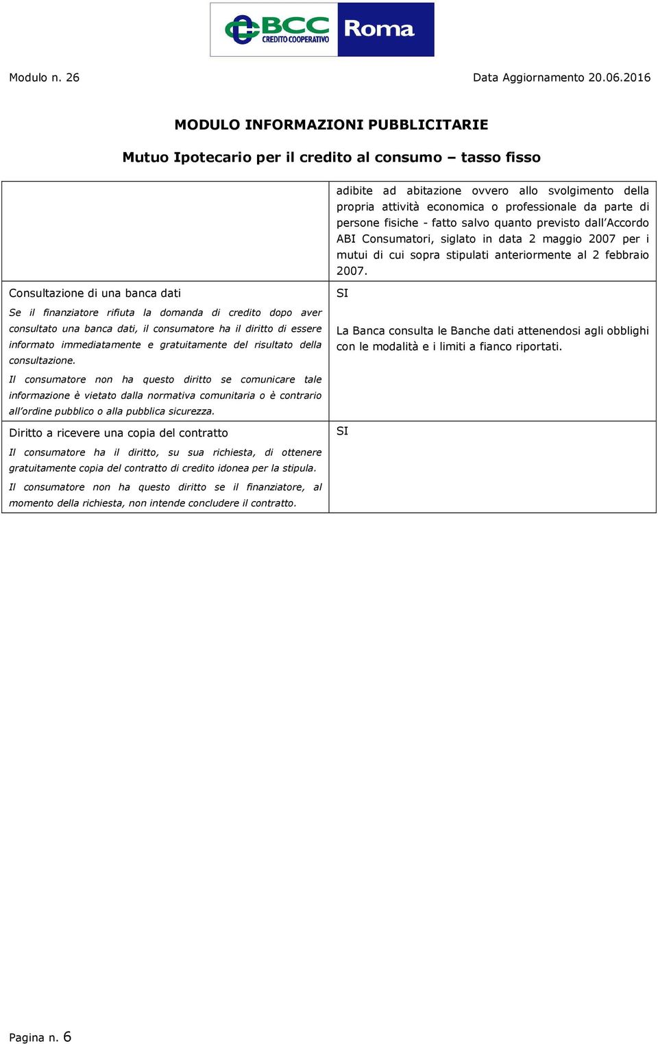 Consultazione di una banca dati SI Se il finanziatore rifiuta la domanda di credito dopo aver consultato una banca dati, il consumatore ha il diritto di essere informato immediatamente e