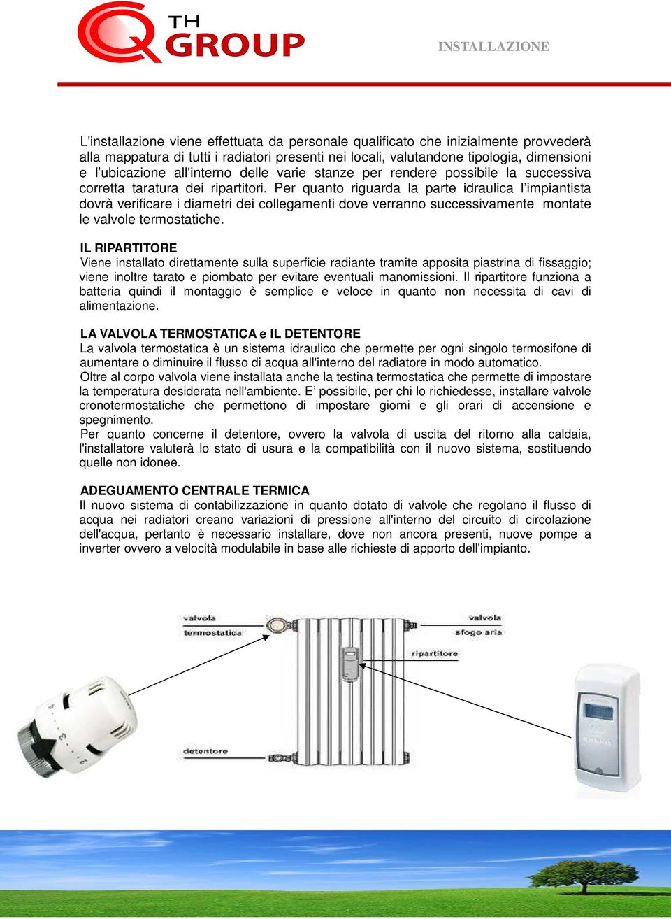 Per quanto riguarda la parte idraulica l impiantista dovrà verificare i diametri dei collegamenti dove verranno successivamente montate le valvole termostatiche.