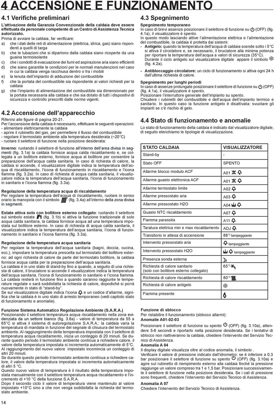 Prima di avviare la caldaia, far verificare: a) che i dati delle reti di alimentazione (elettrica, idrica, gas) siano rispondenti a quelli di targa b) che le tubazioni che si dipartono dalla caldaia