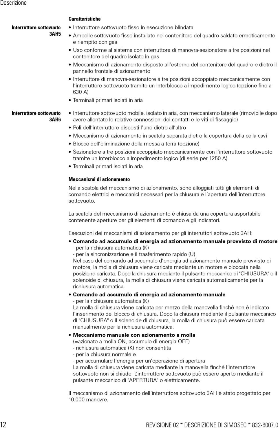 esterno del contenitore del quadro e dietro il pannello frontale di azionamento Interruttore di manovra-sezionatore a tre posizioni accoppiato meccanicamente con l interruttore sottovuoto tramite un