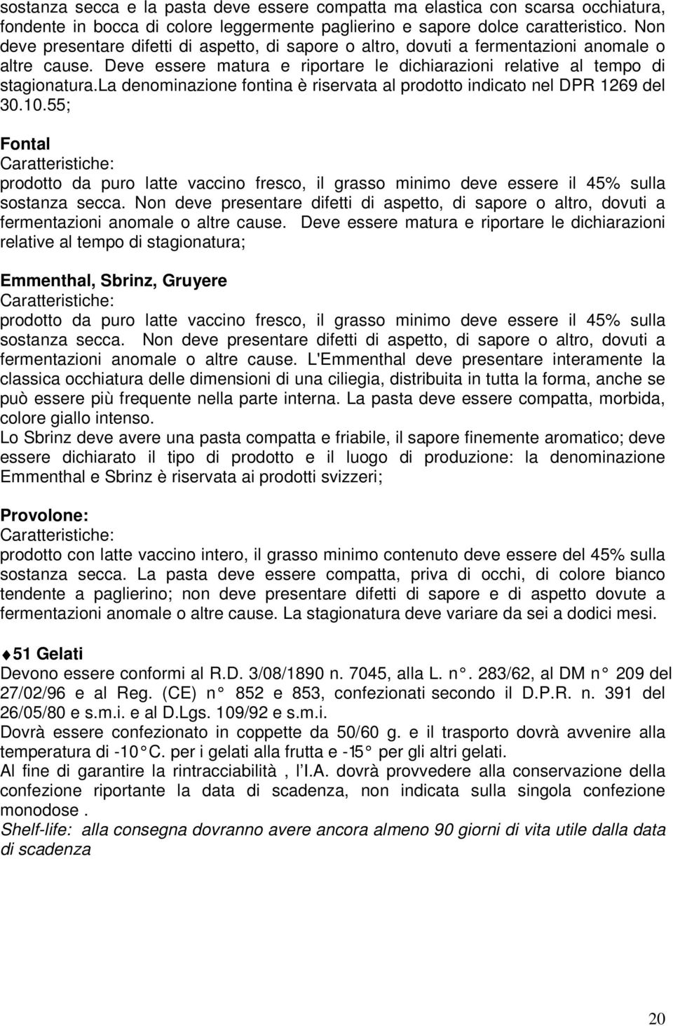 la denominazione fontina è riservata al prodotto indicato nel DPR 1269 del 30.10.55; Fontal prodotto da puro latte vaccino fresco, il grasso minimo deve essere il 45% sulla sostanza secca.