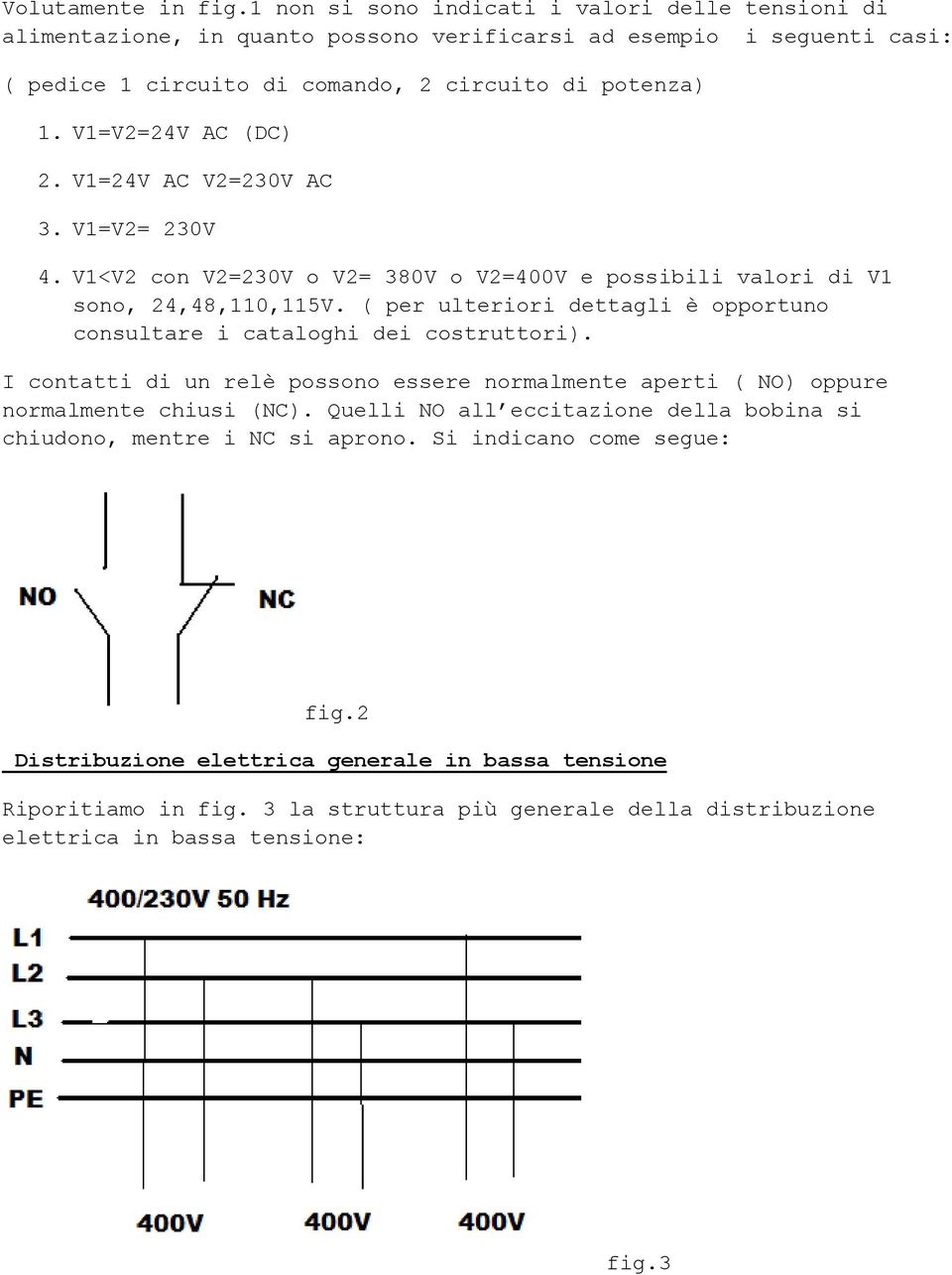 V1=V2=24V AC (DC) 2. V1=24V AC V2=230V AC 3. V1=V2= 230V 4. V1<V2 con V2=230V o V2= 380V o V2=400V e possibili valori di V1 sono, 24,48,110,115V.