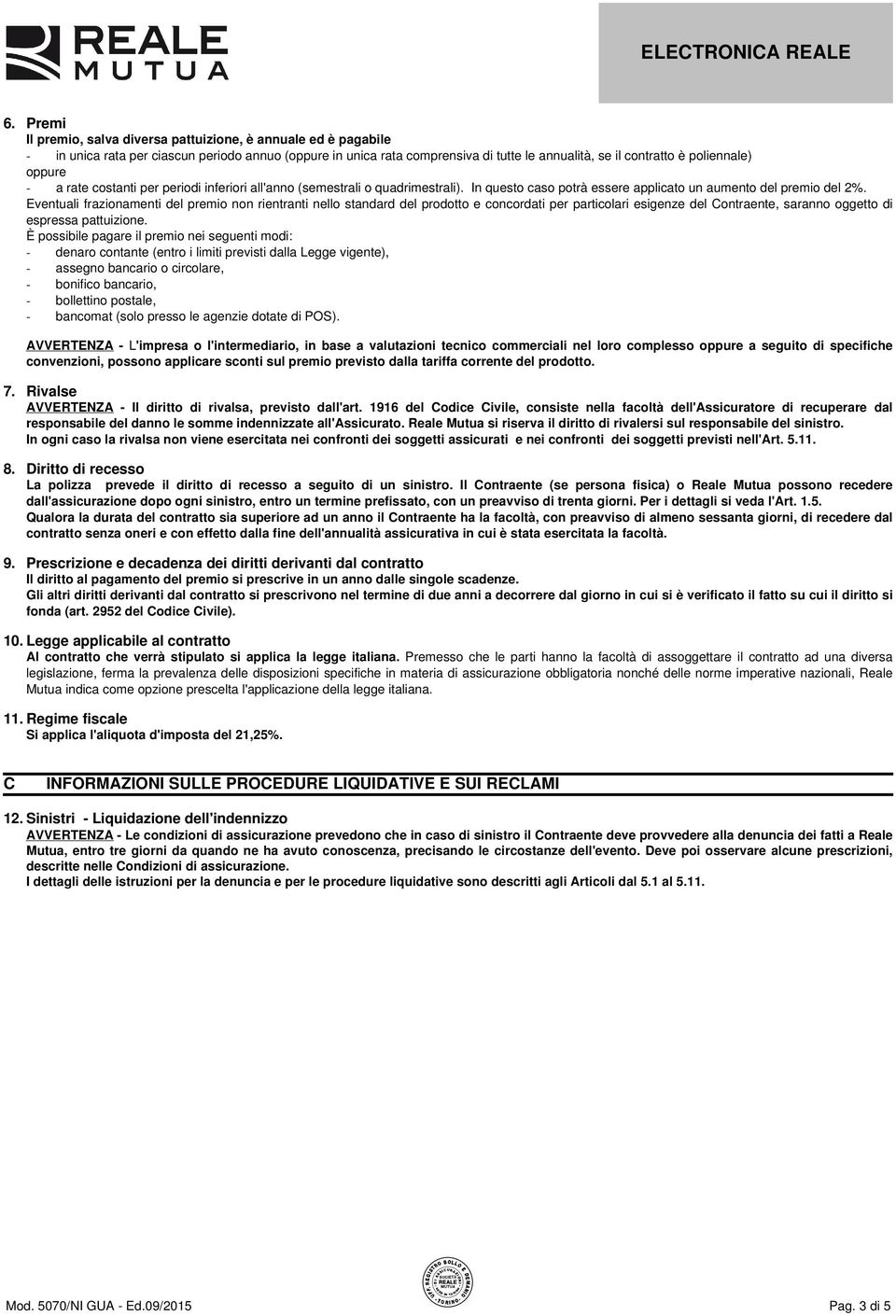 Eventuali frazionamenti del premio non rientranti nello standard del prodotto e concordati per particolari esigenze del Contraente, saranno oggetto di espressa pattuizione.