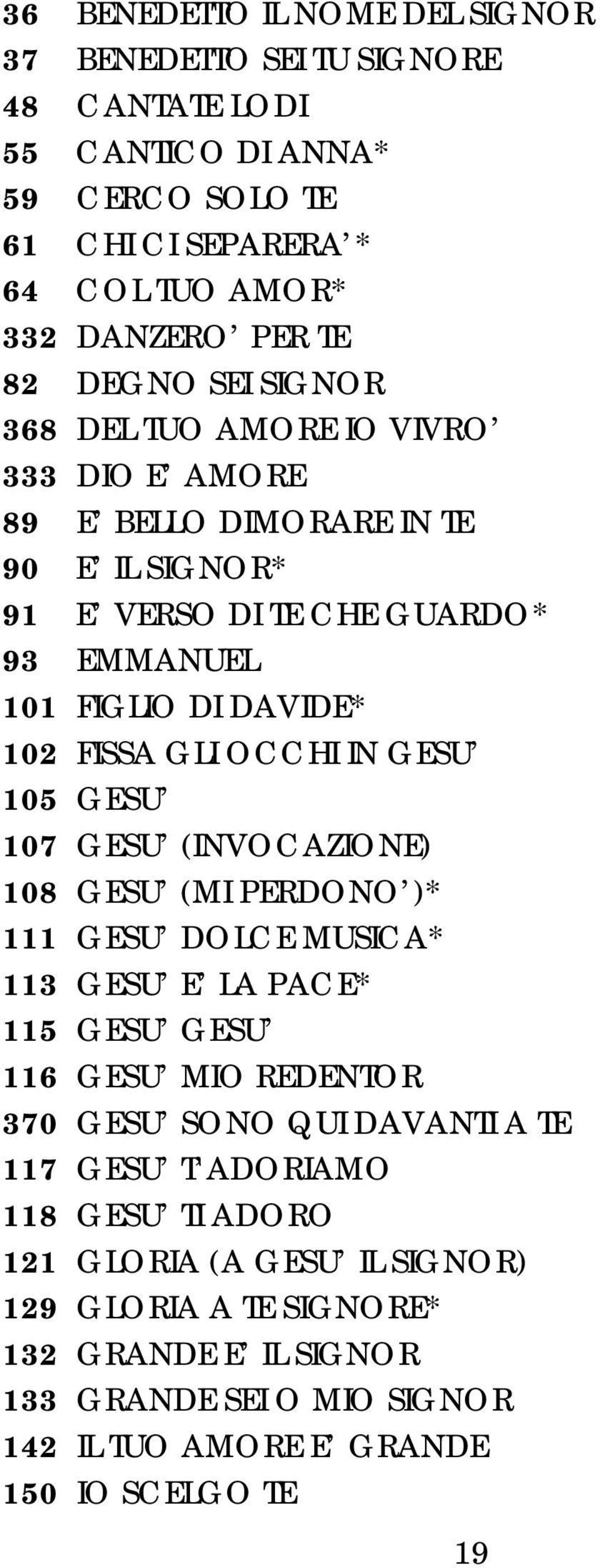 IN GESU 105 GESU 107 GESU (INVOCAZIONE) 108 GESU (MI PERDONO )* 111 GESU DOLCE MUSICA* 113 GESU E LA PACE* 115 GESU GESU 116 GESU MIO REDENTOR 370 GESU SONO QUI DAVANTI A TE 117