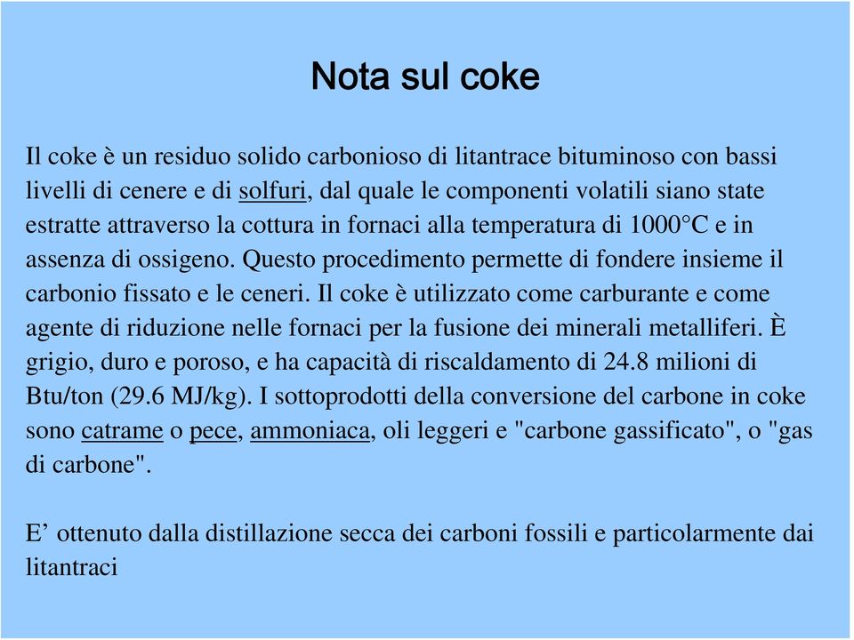 Il coke è utilizzato come carburante e come agente di riduzione nelle fornaci per la fusione dei minerali metalliferi. È grigio, duro e poroso, e ha capacità di riscaldamento di 24.