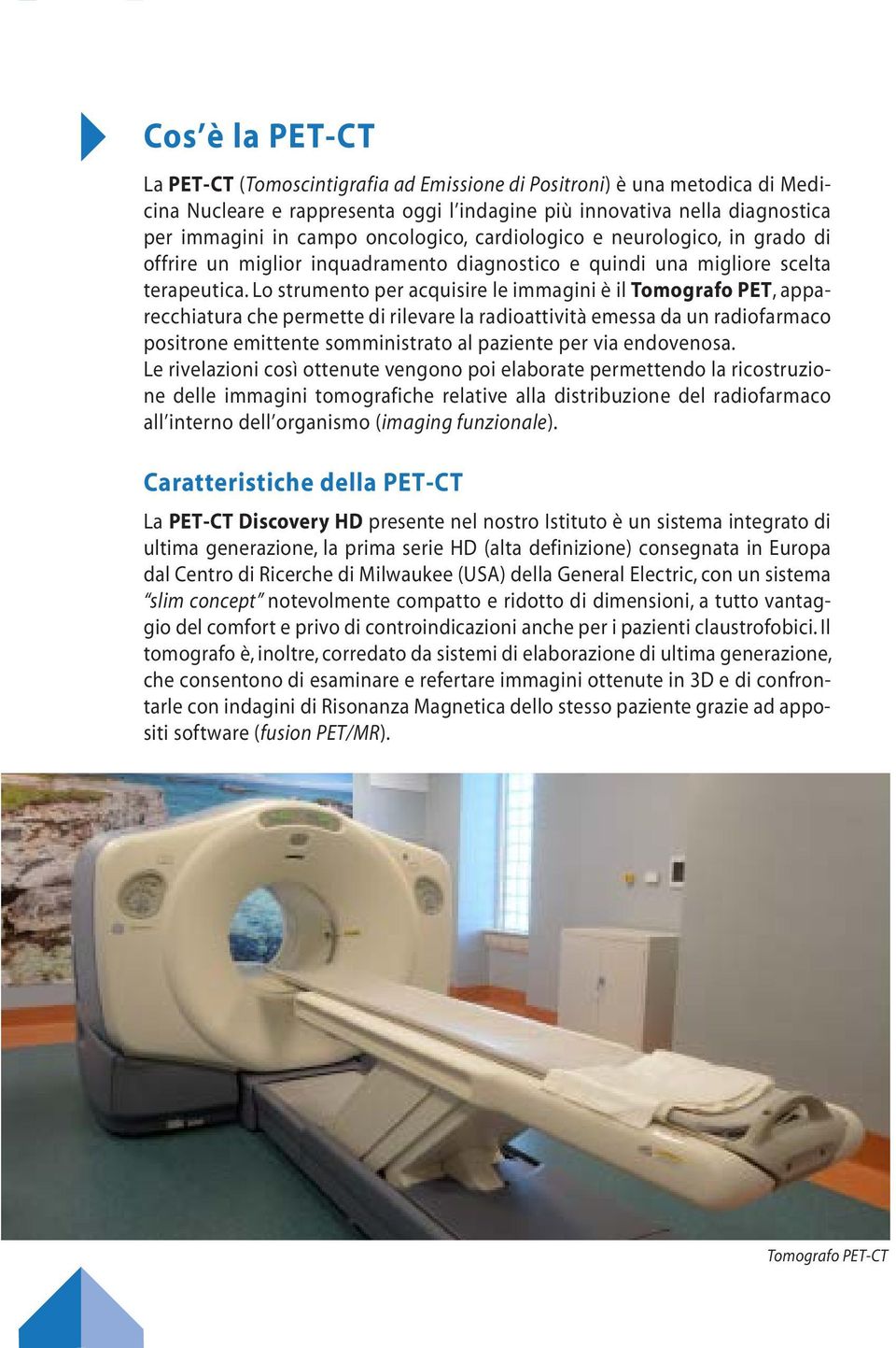 Lo strumento per acquisire le immagini è il Tomografo PET, apparecchiatura che permette di rilevare la radioattività emessa da un radiofarmaco positrone emittente somministrato al paziente per via