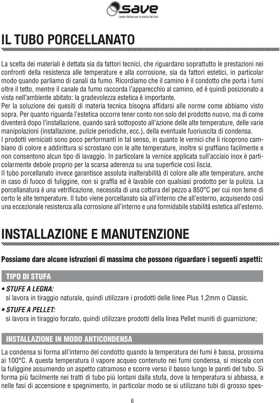 Ricordiamo che il camino è il condotto che porta i fumi oltre il tetto, mentre il canale da fumo raccorda l apparecchio al camino, ed è quindi posizionato a vista nell ambiente abitato: la