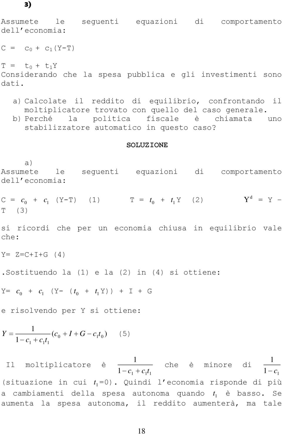 SOLUZIONE a) Assumete le seguenti equazioni di comportamento dell economia: C = c0 + c (Y-T) () T = t + t d 0 Y (2) Y = Y T (3) si ricordi che per un economia chiusa in equilibrio vale che: Y=