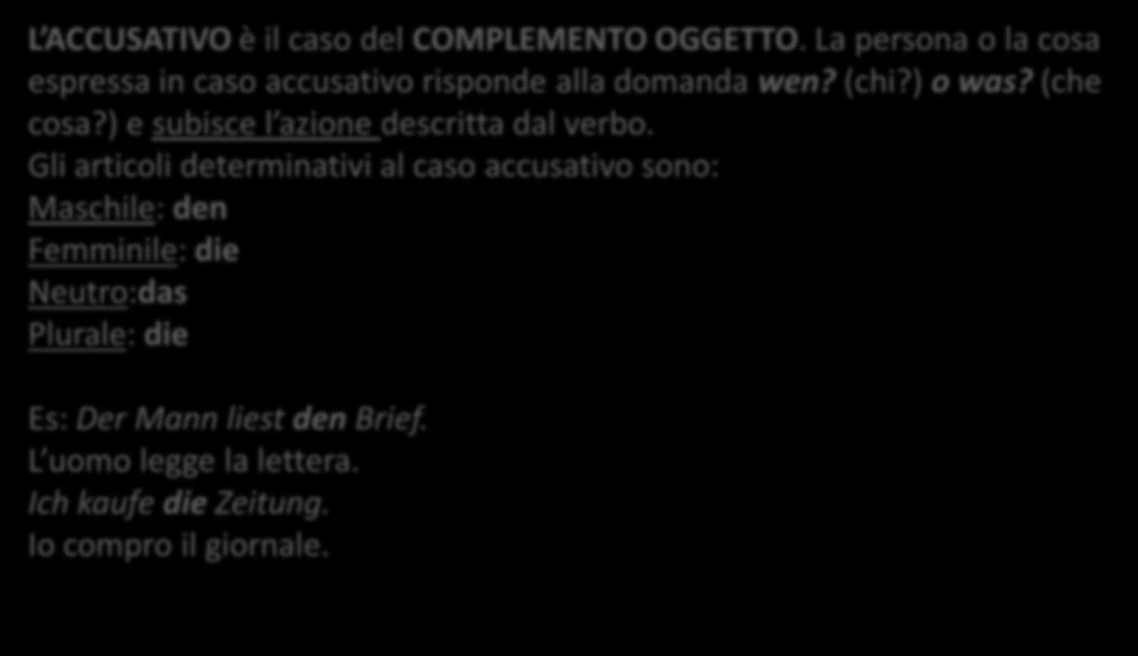 I CASI DEL TEDESCO (II): L ACCUSATIVO L ACCUSATIVO è il caso del COMPLEMENTO OGGETTO. La persona o la cosa espressa in caso accusativo risponde alla domanda wen? (chi?) o was? (che cosa?