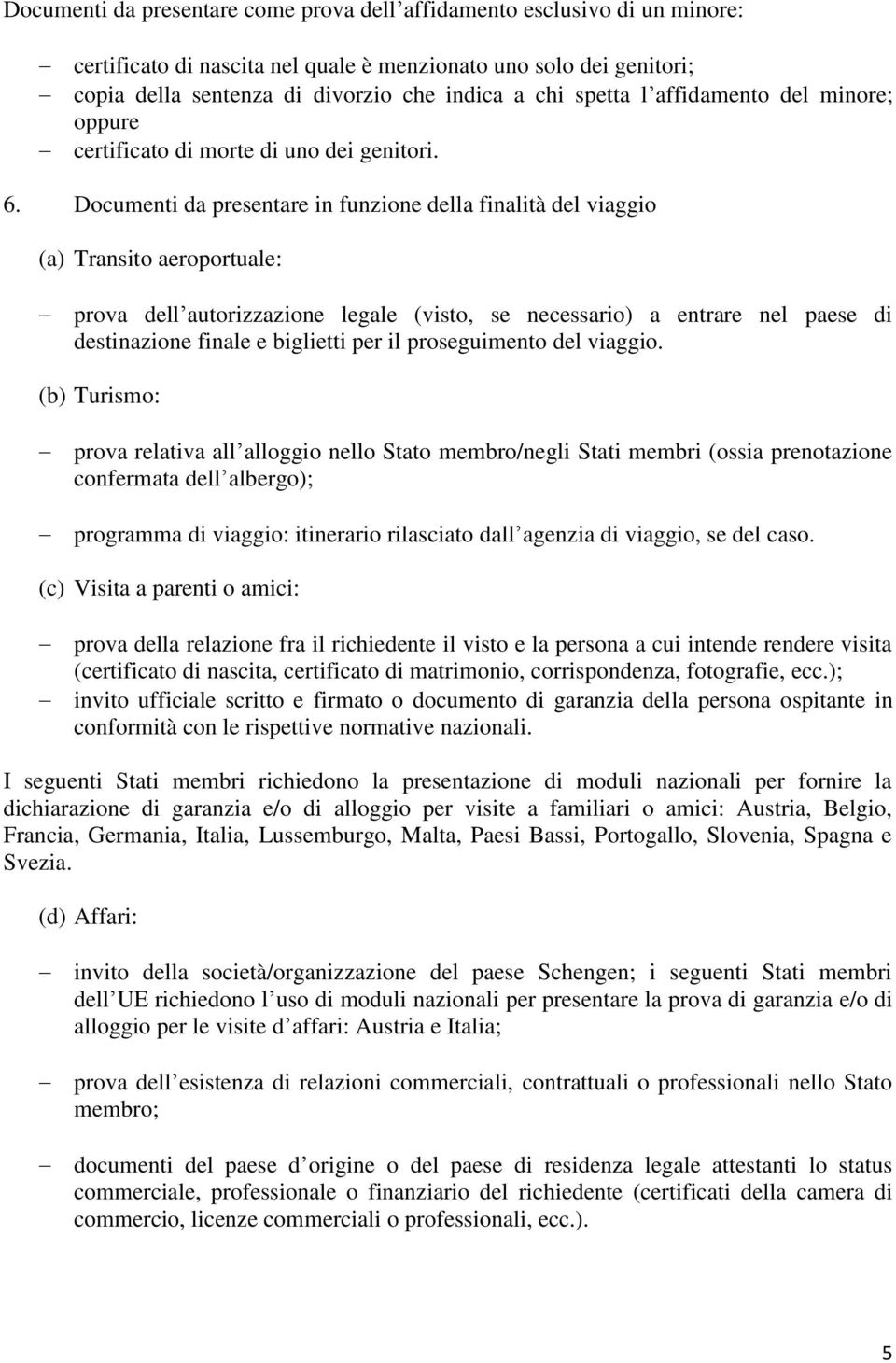 Documenti da presentare in funzione della finalità del viaggio (a) Transito aeroportuale: prova dell autorizzazione legale (visto, se necessario) a entrare nel paese di destinazione finale e