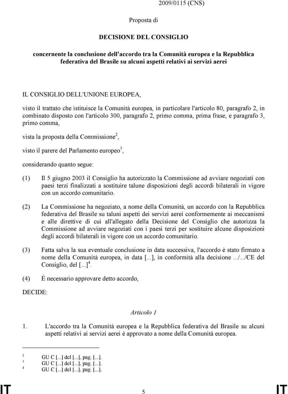 prima frase, e paragrafo 3, primo comma, vista la proposta della Commissione 2, visto il parere del Parlamento europeo 3, considerando quanto segue: (1) Il 5 giugno 2003 il Consiglio ha autorizzato