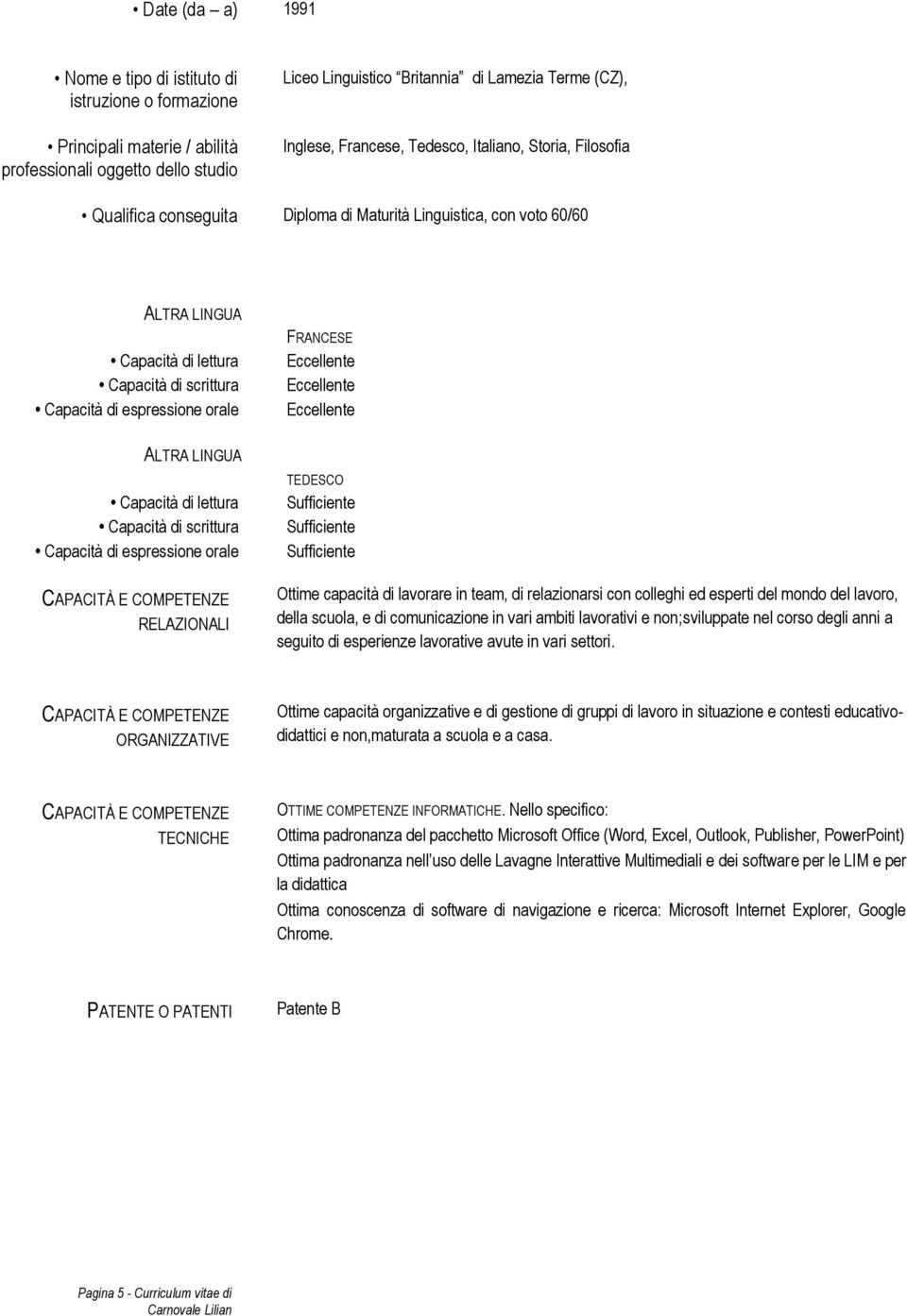 Eccellente Eccellente TEDESCO Sufficiente Sufficiente Sufficiente Ottime capacità di lavorare in team, di relazionarsi con colleghi ed esperti del mondo del, della scuola, e di comunicazione in vari