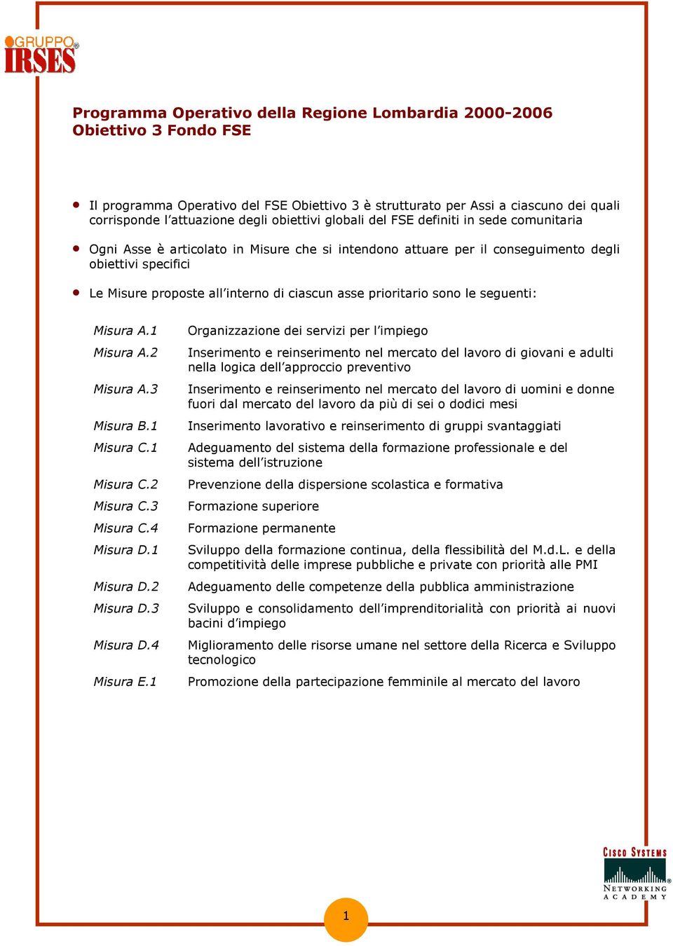 ciascun asse prioritario sono le seguenti: Misura A.1 Misura A.2 Misura A.3 Misura B.1 Misura C.1 Misura C.2 Misura C.3 Misura C.4 Misura D.1 Misura D.2 Misura D.3 Misura D.4 Misura E.