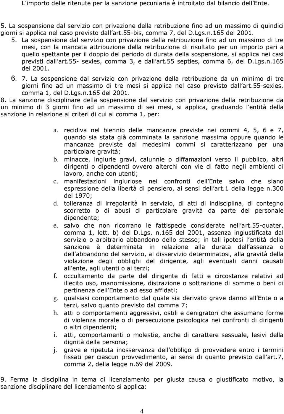 La sospensione dal servizio con privazione della retribuzione fino ad un massimo di tre mesi, con la mancata attribuzione della retribuzione di risultato per un importo pari a quello spettante per il