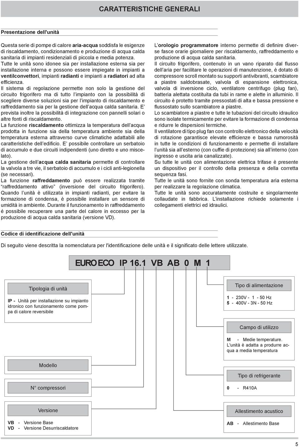 Tutte le unità sono idonee sia per installazione esterna sia per installazione interna e possono essere impiegate in impianti a ventilconvettori, impianti radianti e impianti a radiatori ad alta