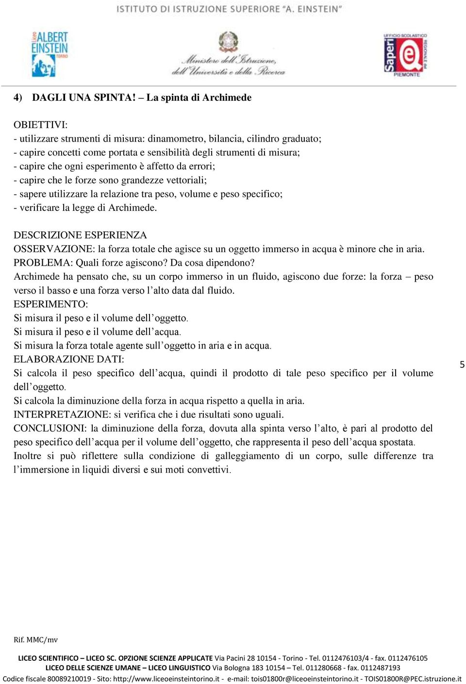 peso specifico; - verificare la legge di Archimede. OSSERVAZIONE: la forza totale che agisce su un oggetto immerso in acqua è minore che in aria. PROBLEMA: Quali forze agiscono? Da cosa dipendono?