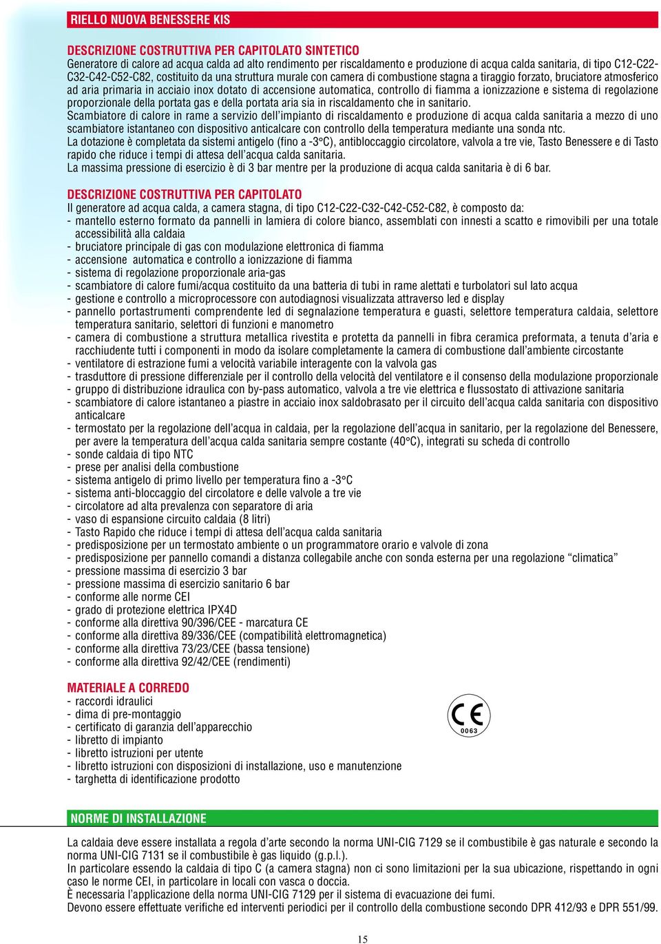 controllo di fiamma a ionizzazione e sistema di regolazione proporzionale della portata gas e della portata aria sia in riscaldamento che in sanitario.