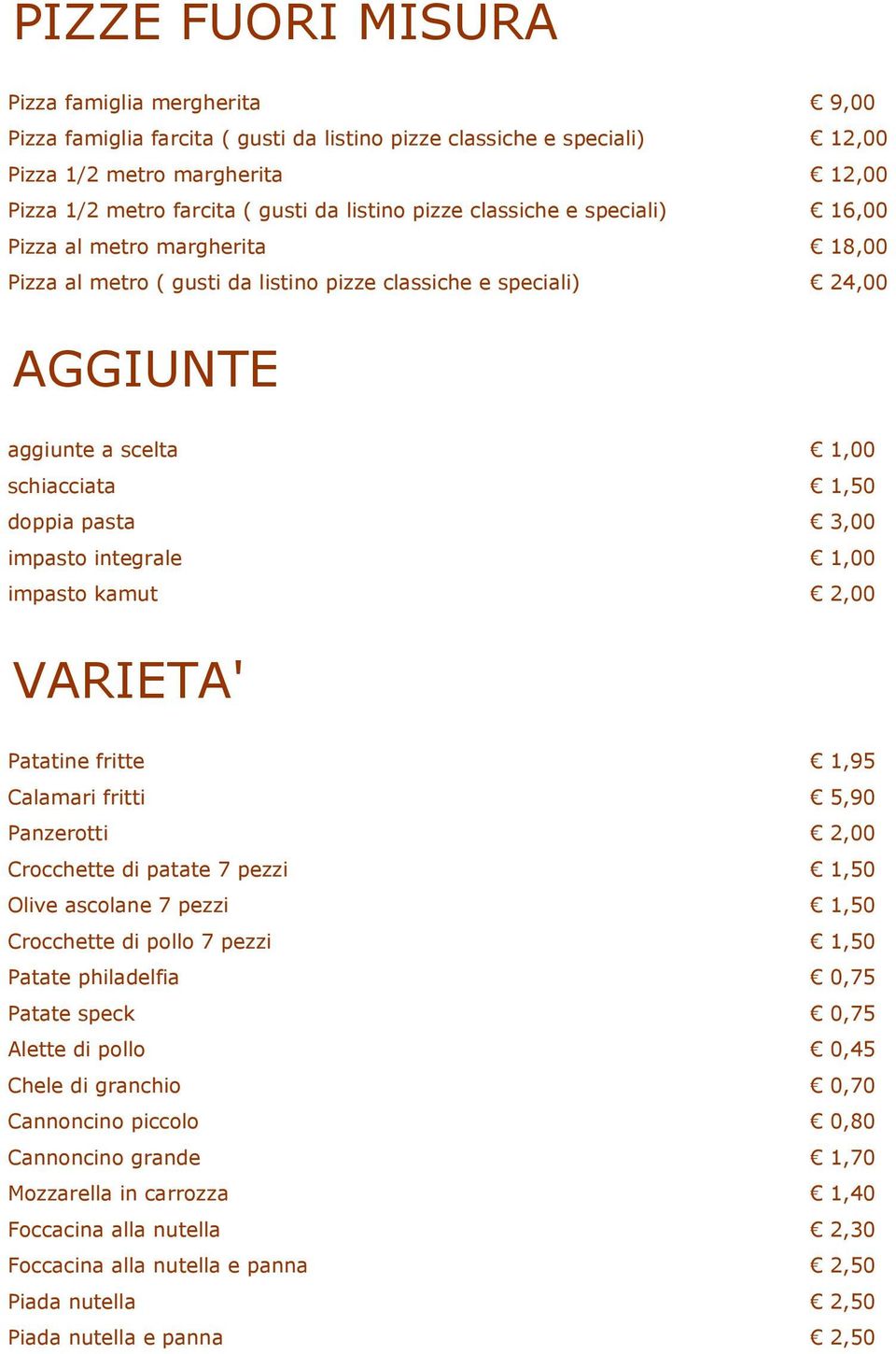 pasta 3,00 impasto integrale 1,00 impasto kamut 2,00 VARIETA' Patatine fritte 1,95 Calamari fritti 5,90 Panzerotti 2,00 Crocchette di patate 7 pezzi 1,50 Olive ascolane 7 pezzi 1,50 Crocchette di