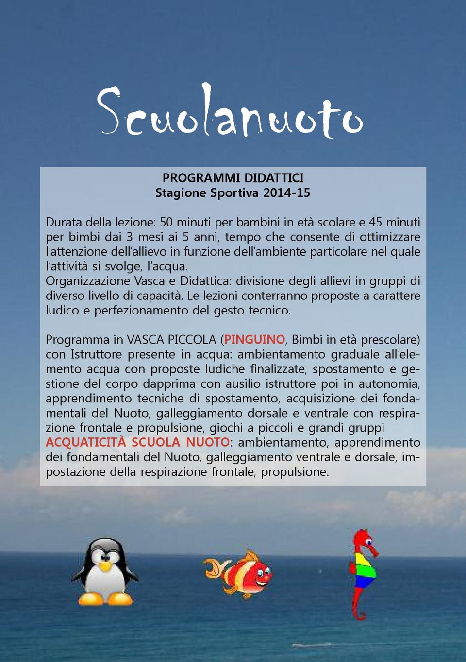 Organizzazione Vasca e Didattica: divisione degli allievi in gruppi di diverso livello di capacità. Le lezioni conterranno proposte a carattere ludico e perfezionamento del gesto tecnico.