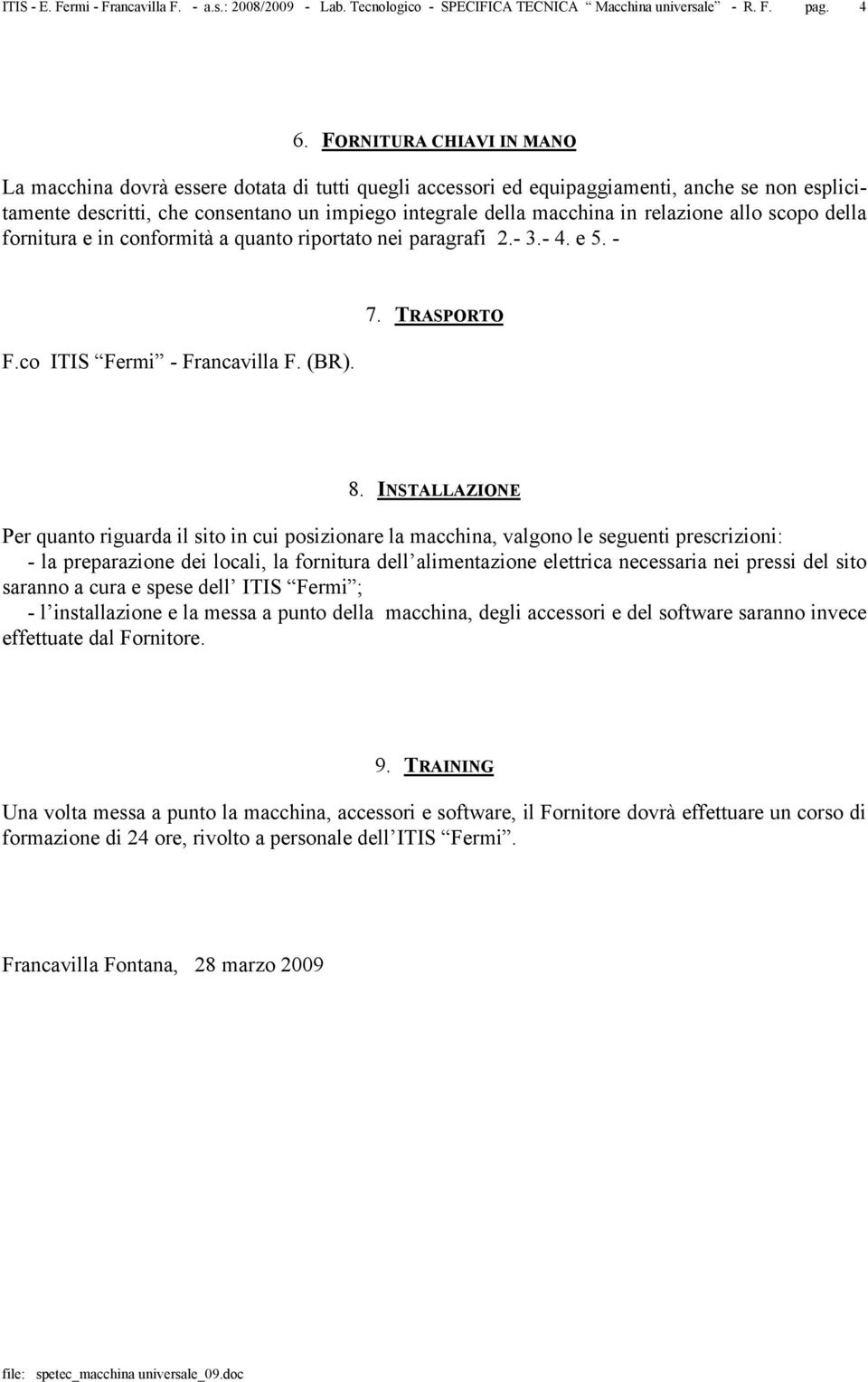 INSTALLAZIONE Per quanto riguarda il sito in cui posizionare la macchina, valgono le seguenti prescrizioni: - la preparazione dei locali, la fornitura dell alimentazione elettrica necessaria nei