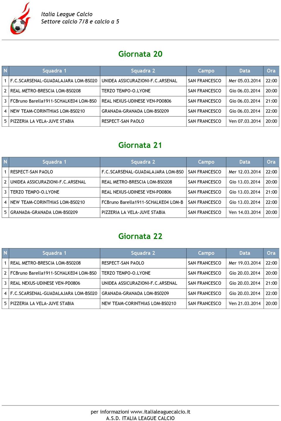 03.2014 22:00 5 PIZZERIA LA VELA-JUVE STABIA RESPECT-SAN PAOLO SAN FRANCESCO Ven 07.03.2014 20:00 Giornata 21 1 RESPECT-SAN PAOLO F.C.SCARSENAL-GUADALAJARA LOM-BS0 SAN FRANCESCO Mer 12.03.2014 22:00 2 UNIDEA ASSICURAZIONI-F.