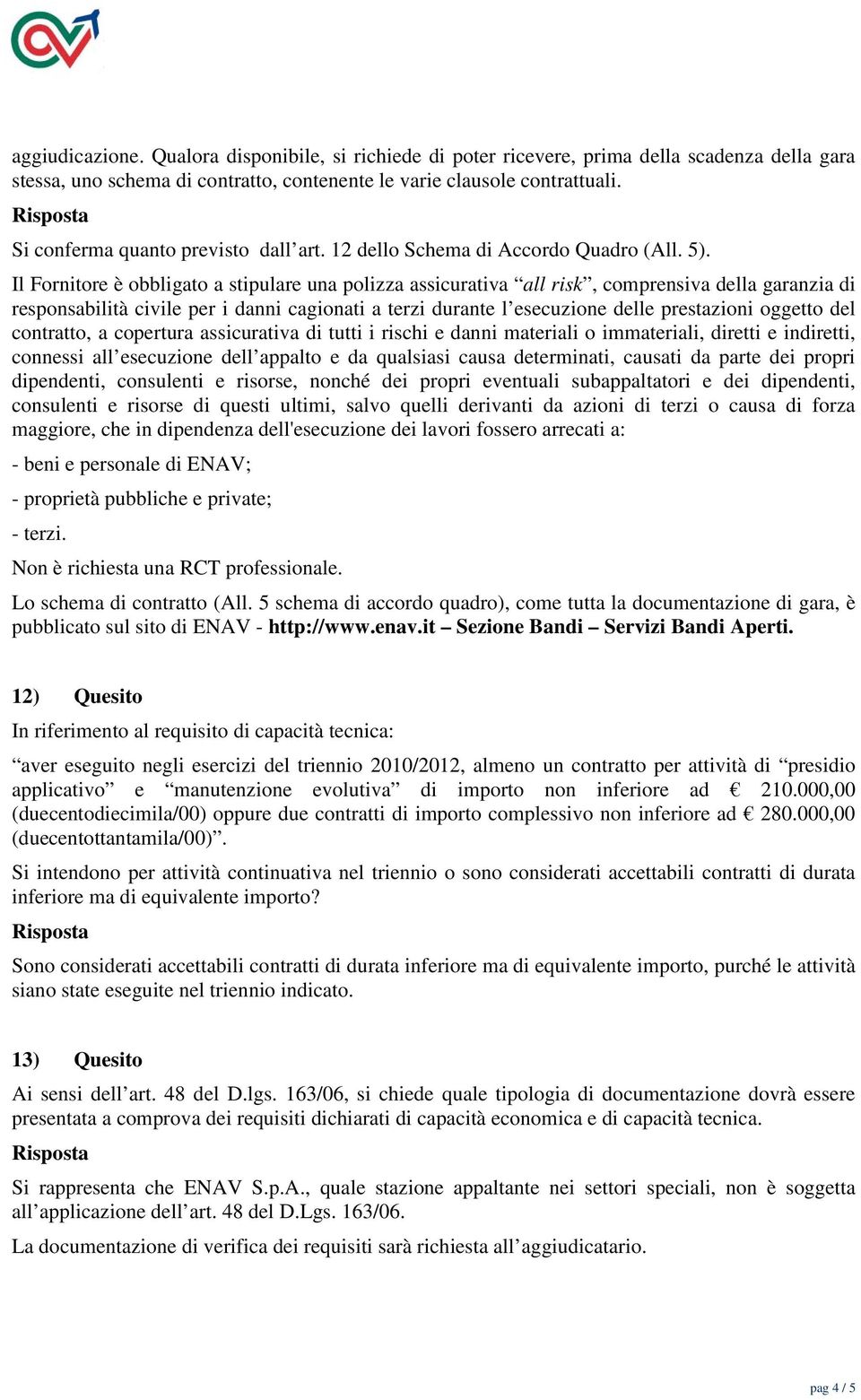 Il Fornitore è obbligato a stipulare una polizza assicurativa all risk, comprensiva della garanzia di responsabilità civile per i danni cagionati a terzi durante l esecuzione delle prestazioni