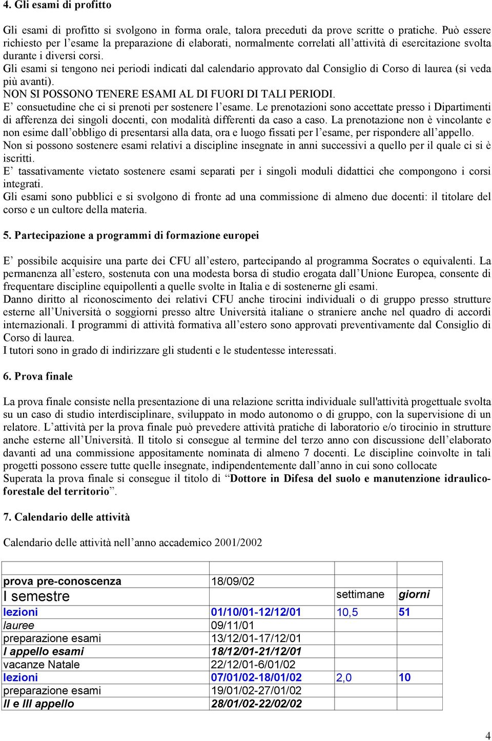 Gli esami si tengono nei periodi indicati dal calendario approvato dal Consiglio di Corso di laurea (si veda più avanti). NON SI POSSONO TENERE ESAMI AL DI FUORI DI TALI PERIODI.