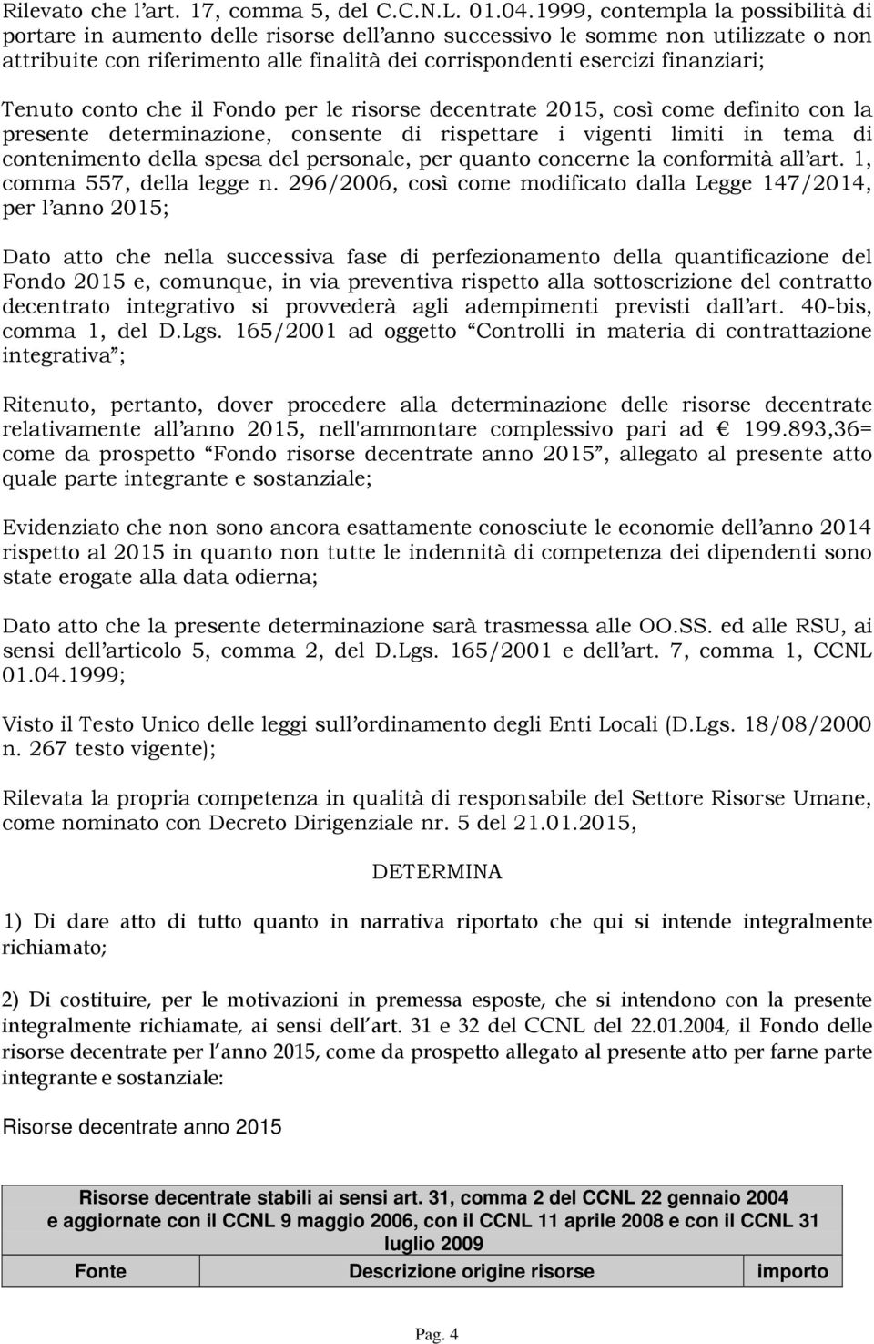 Tenuto conto che il Fondo per le risorse decentrate 2015, così come definito con la presente determinazione, consente di rispettare i vigenti limiti in tema di contenimento della spesa del personale,