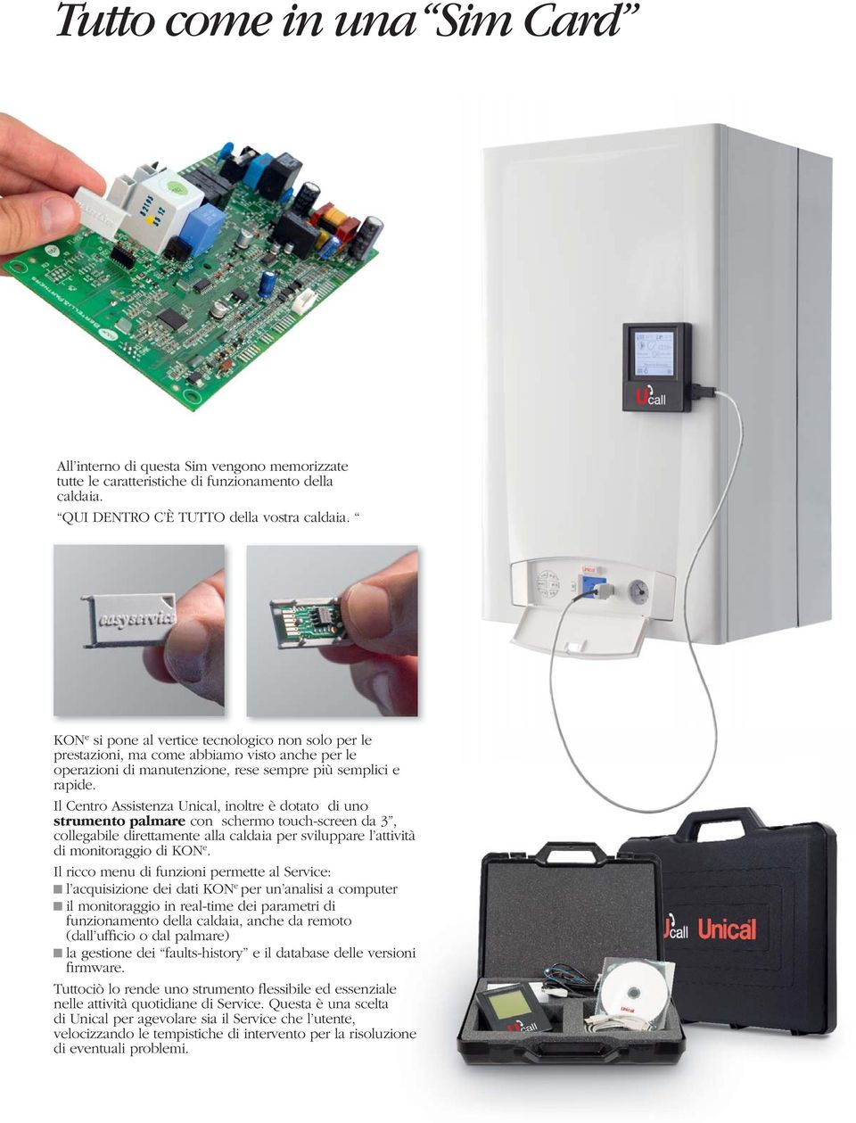Il Centro Assistenza Unical, inoltre è dotato di uno strumento palmare con schermo touch-screen da 3, collegabile direttamente alla caldaia per sviluppare l attività di monitoraggio di KON e.
