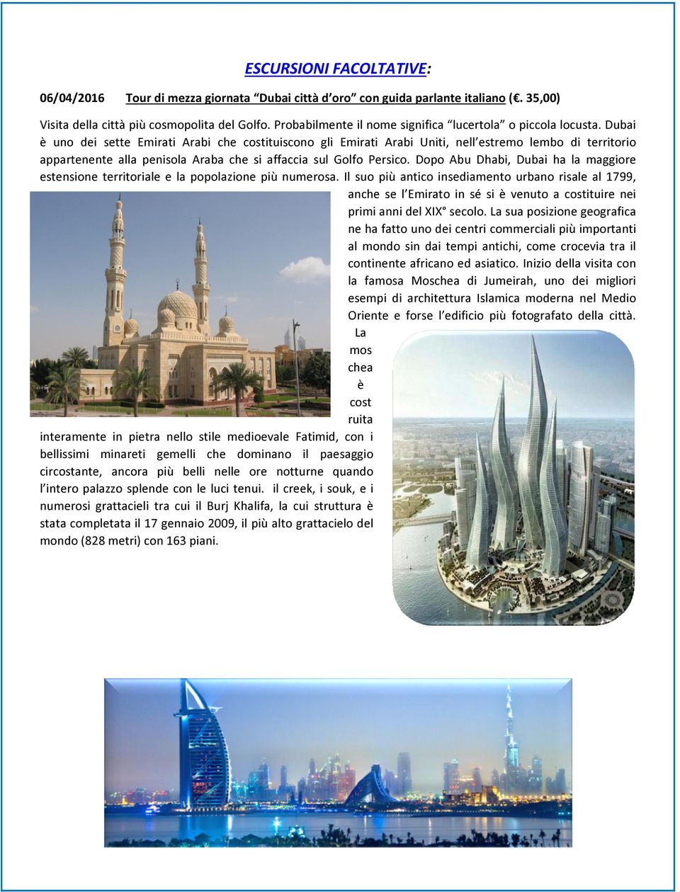 Dubai è uno dei sette Emirati Arabi che costituiscono gli Emirati Arabi Uniti, nell estremo lembo di territorio appartenente alla penisola Araba che si affaccia sul Golfo Persico.