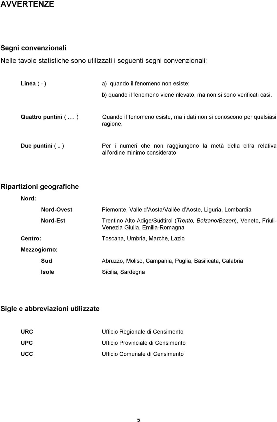 . ) Per i numeri che non raggiungono la metà della cifra relativa all ordine minimo considerato Ripartizioni geografiche Nord: Nord-Ovest Nord-Est Centro: Mezzogiorno: Sud Isole Piemonte, Valle d