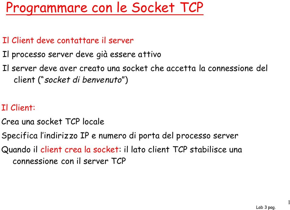 benvenuto ) Il Client: Crea una socket TCP locale Specifica l indirizzo IP e numero di porta del