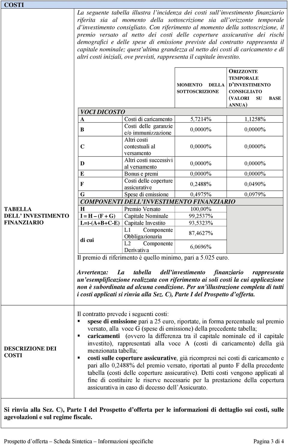 Con riferimento al momento della sottoscrizione, il premio versato al netto dei costi delle coperture assicurative dei rischi demografici e delle spese di emissione previste dal contratto rappresenta