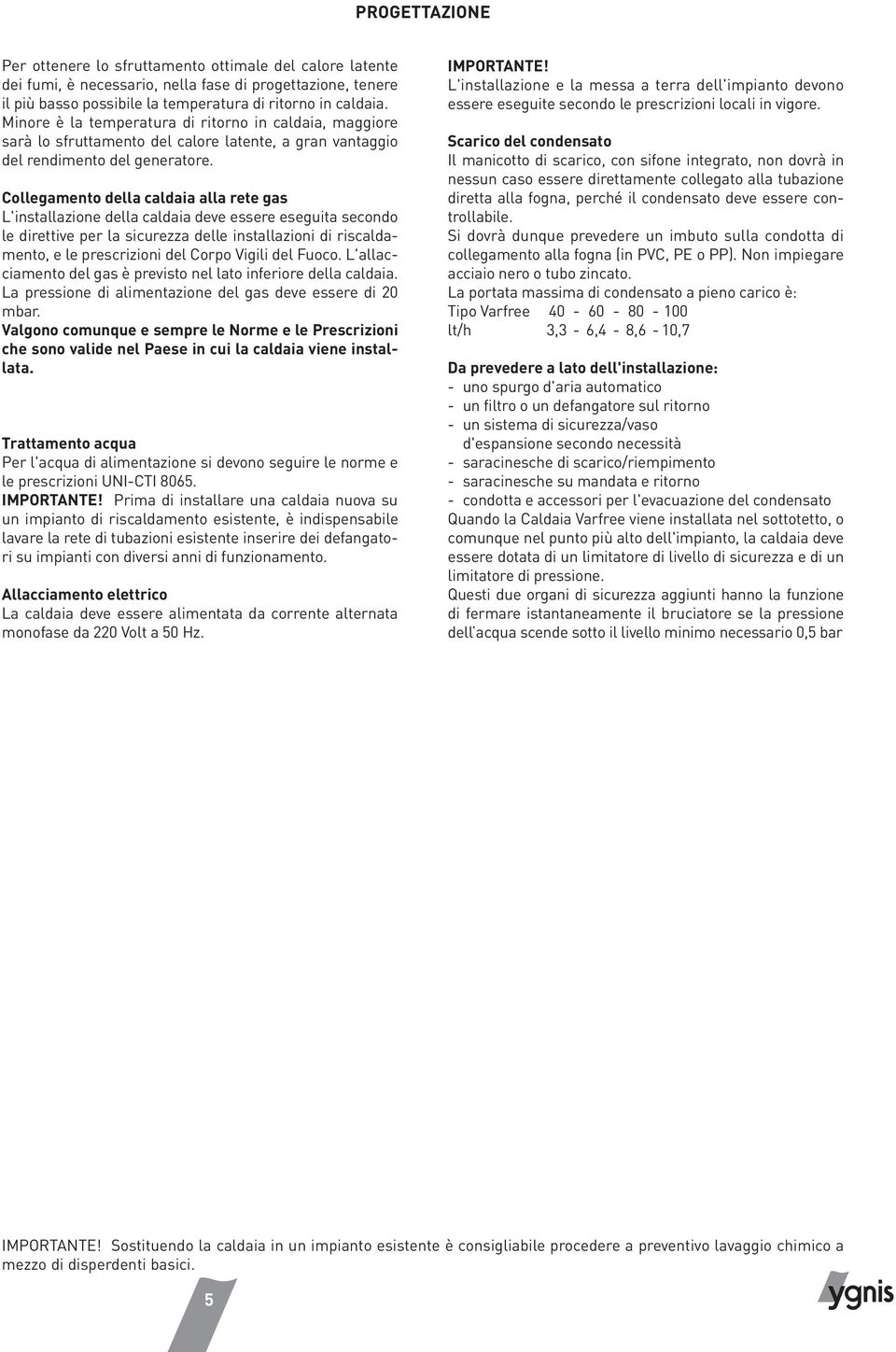 Collegamento della caldaia alla rete gas L'installazione della caldaia deve essere eseguita secondo le direttive per la sicurezza delle installazioni di riscaldamento, e le prescrizioni del Corpo